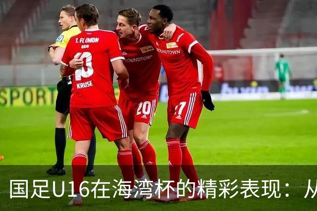 国足U16在海湾杯的精彩表现：从2-1战胜阿曼看未来希望与挑战